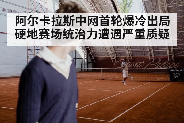 阿尔卡拉斯中网首轮爆冷出局 硬地赛场统治力遭遇严重质疑