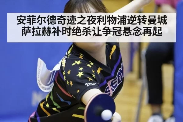 安菲尔德奇迹之夜利物浦逆转曼城萨拉赫补时绝杀让争冠悬念再起