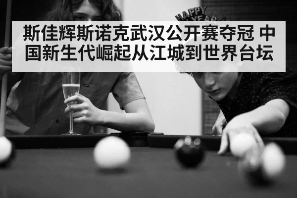 斯佳辉斯诺克武汉公开赛夺冠 中国新生代崛起从江城到世界台坛