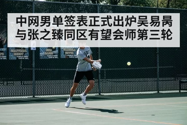 中网男单签表正式出炉吴易昺与张之臻同区有望会师第三轮